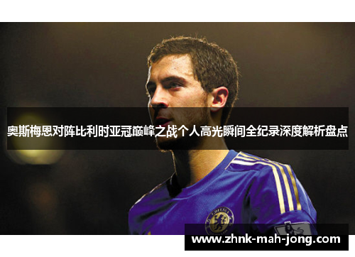 奥斯梅恩对阵比利时亚冠巅峰之战个人高光瞬间全纪录深度解析盘点