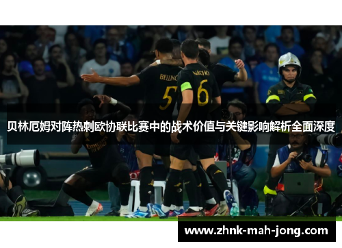 贝林厄姆对阵热刺欧协联比赛中的战术价值与关键影响解析全面深度