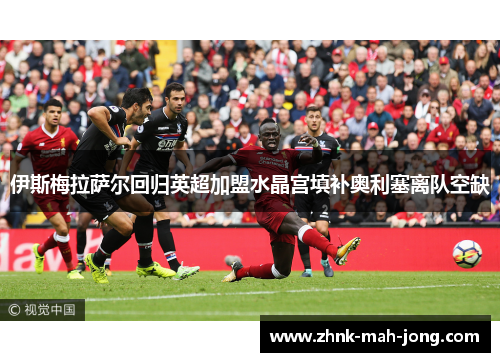 伊斯梅拉萨尔回归英超加盟水晶宫填补奥利塞离队空缺