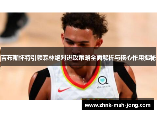 吉布斯怀特引领森林绝对进攻策略全面解析与核心作用揭秘