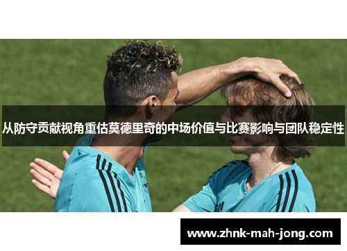 从防守贡献视角重估莫德里奇的中场价值与比赛影响与团队稳定性