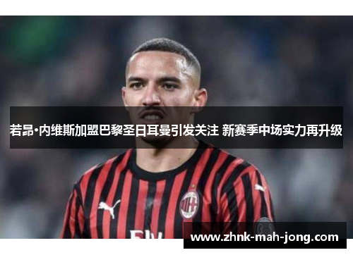 若昂·内维斯加盟巴黎圣日耳曼引发关注 新赛季中场实力再升级