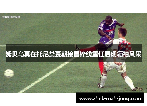 姆贝乌莫在托尼禁赛期接管锋线重任展现领袖风采